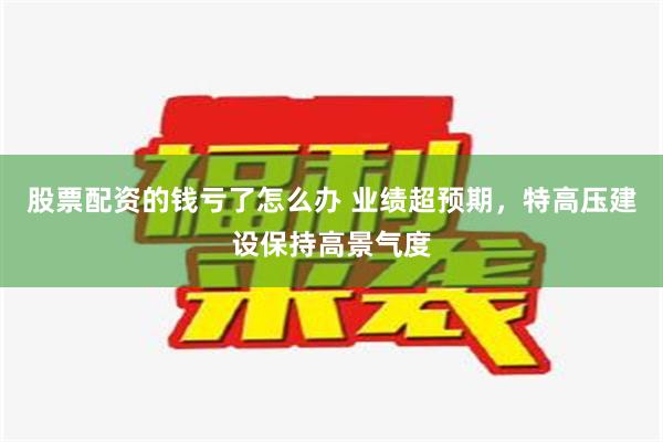 股票配资的钱亏了怎么办 业绩超预期，特高压建设保持高景气度