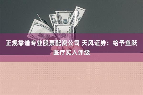 正规靠谱专业股票配资公司 天风证券：给予鱼跃医疗买入评级