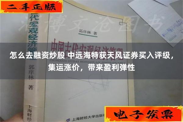 怎么去融资炒股 中远海特获天风证券买入评级，集运涨价，带来盈利弹性