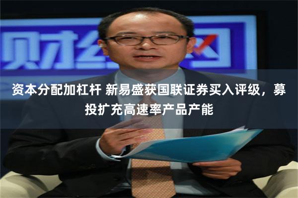 资本分配加杠杆 新易盛获国联证券买入评级，募投扩充高速率产品产能