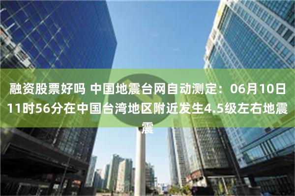 融资股票好吗 中国地震台网自动测定：06月10日11时56分在中国台湾地区附近发生4.5级左右地震