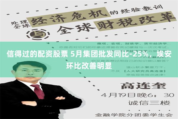 信得过的配资股票 5月集团批发同比-25%，埃安环比改善明显