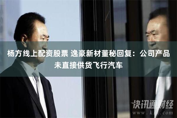 杨方线上配资股票 逸豪新材董秘回复：公司产品未直接供货飞行汽车