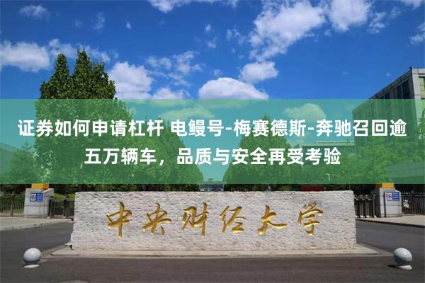 证券如何申请杠杆 电鳗号-梅赛德斯-奔驰召回逾五万辆车，品质与安全再受考验