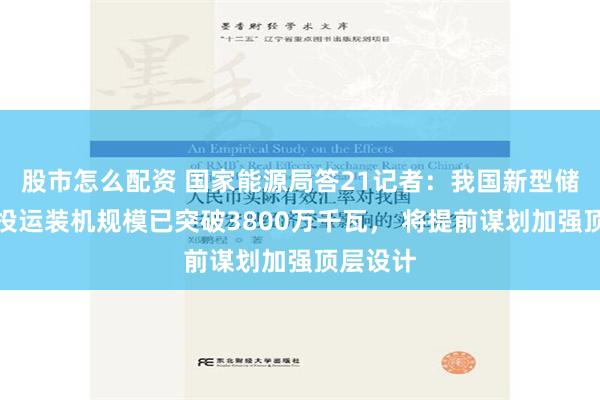 股市怎么配资 国家能源局答21记者：我国新型储能项目投运装机规模已突破3800万千瓦， 将提前谋划加强顶层设计