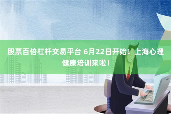 股票百倍杠杆交易平台 6月22日开始！上海心理健康培训来啦！