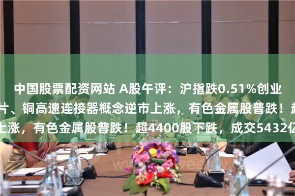 中国股票配资网站 A股午评：沪指跌0.51%创业板指涨0.25%，存储芯片、铜高速连接器概念逆市上涨，有色金属股普跌！超4400股下跌，成交5432亿