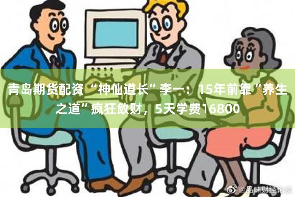 青岛期货配资 “神仙道长”李一：15年前靠“养生之道”疯狂敛财，5天学费16800