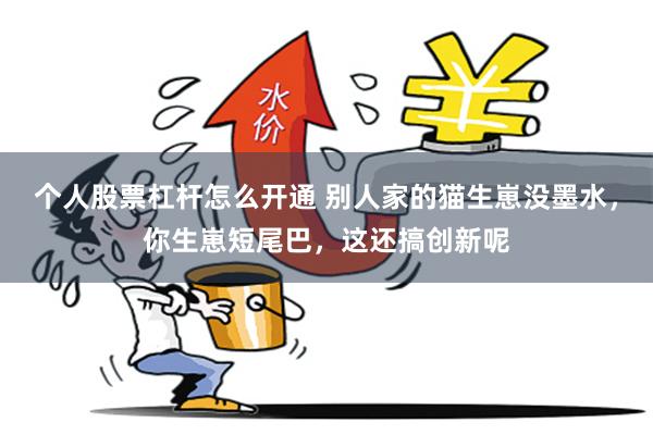 个人股票杠杆怎么开通 别人家的猫生崽没墨水，你生崽短尾巴，这还搞创新呢