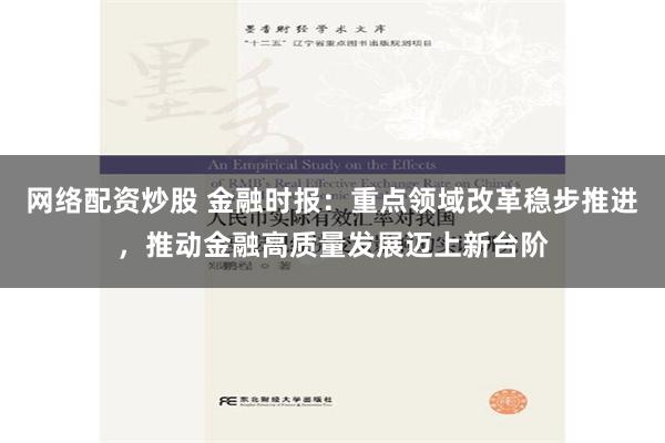 网络配资炒股 金融时报：重点领域改革稳步推进，推动金融高质量发展迈上新台阶