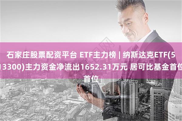 石家庄股票配资平台 ETF主力榜 | 纳斯达克ETF(513300)主力资金净流出1652.31万元 居可比基金首位