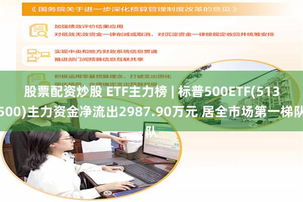 股票配资炒股 ETF主力榜 | 标普500ETF(513500)主力资金净流出2987.90万元 居全市场第一梯队