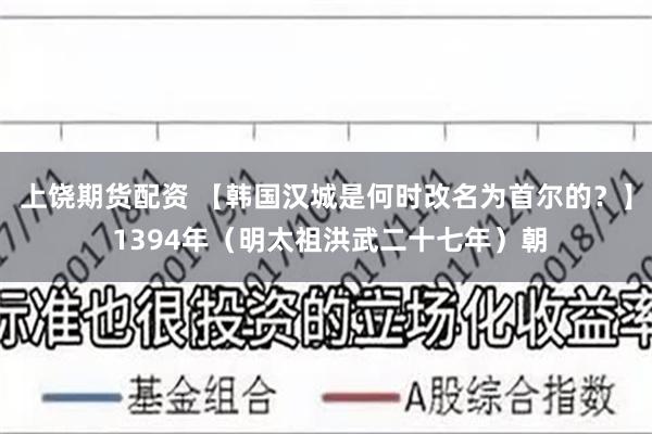 上饶期货配资 【韩国汉城是何时改名为首尔的？】 1394年（明太祖洪武二十七年）朝