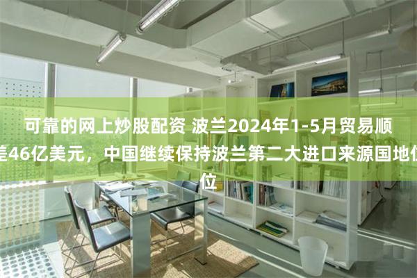 可靠的网上炒股配资 波兰2024年1-5月贸易顺差46亿美元，中国继续保持波兰第二大进口来源国地位