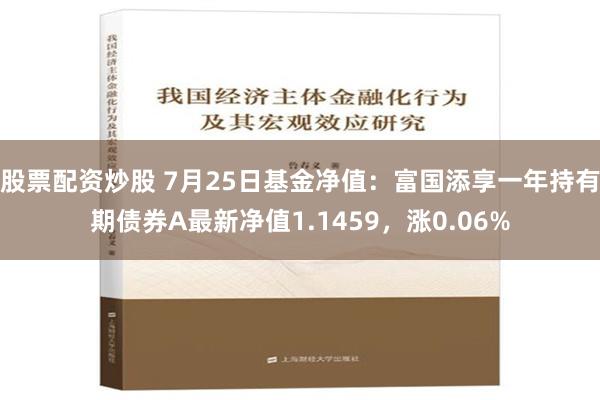 股票配资炒股 7月25日基金净值：富国添享一年持有期债券A最新净值1.1459，涨0.06%