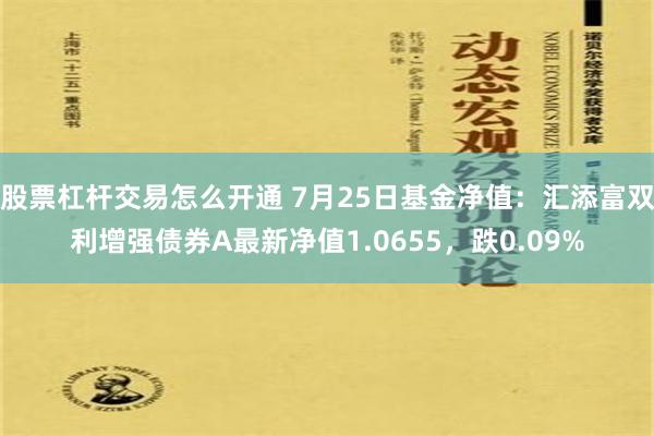 股票杠杆交易怎么开通 7月25日基金净值：汇添富双利增强债券A最新净值1.0655，跌0.09%