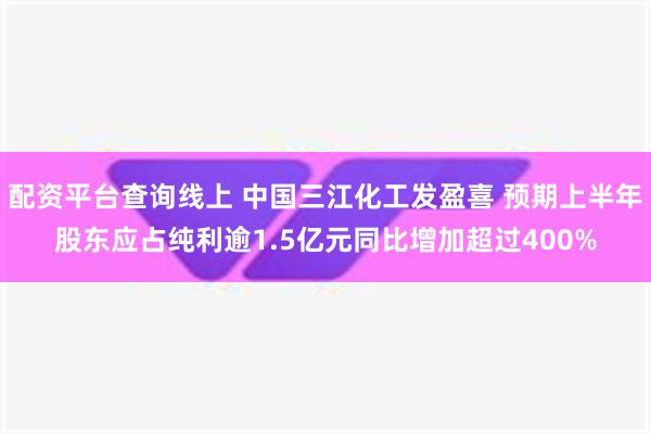 配资平台查询线上 中国三江化工发盈喜 预期上半年股东应占纯利逾1.5亿元同比增加超过400%