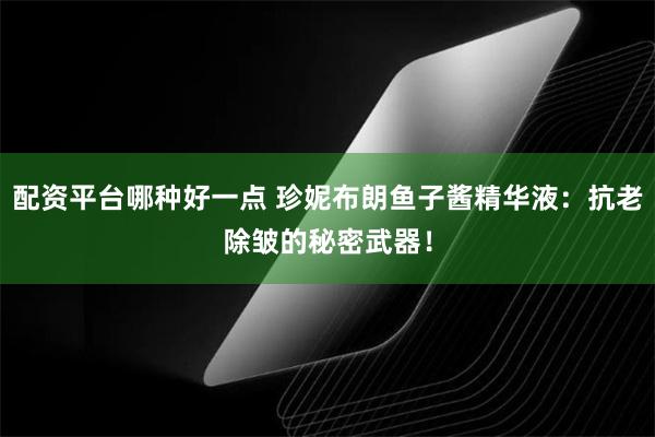 配资平台哪种好一点 珍妮布朗鱼子酱精华液：抗老除皱的秘密武器！