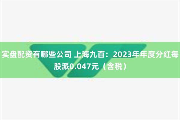 实盘配资有哪些公司 上海九百：2023年年度分红每股派0.047元（含税）