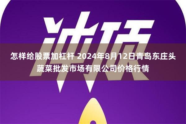 怎样给股票加杠杆 2024年8月12日青岛东庄头蔬菜批发市场有限公司价格行情