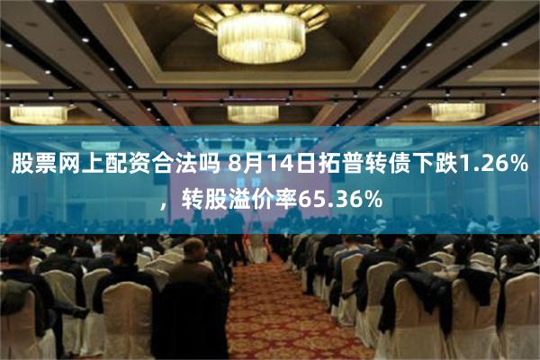 股票网上配资合法吗 8月14日拓普转债下跌1.26%，转股溢价率65.36%