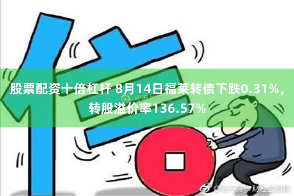 股票配资十倍杠杆 8月14日福莱转债下跌0.31%，转股溢价率136.57%