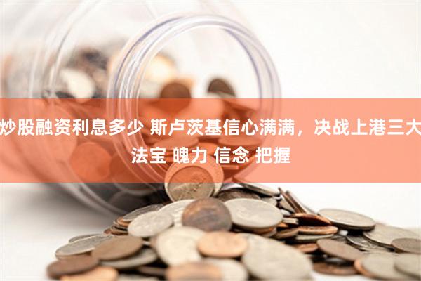 炒股融资利息多少 斯卢茨基信心满满，决战上港三大法宝 魄力 信念 把握