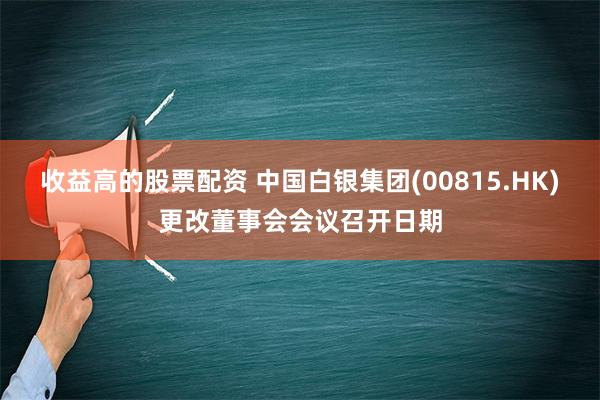 收益高的股票配资 中国白银集团(00815.HK)更改董事会会议召开日期