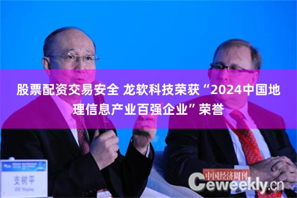 股票配资交易安全 龙软科技荣获“2024中国地理信息产业百强企业”荣誉