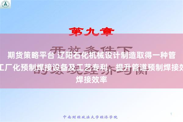 期货策略平台 辽阳石化机械设计制造取得一种管线工厂化预制焊接设备及工艺专利，提升管道预制焊接效率