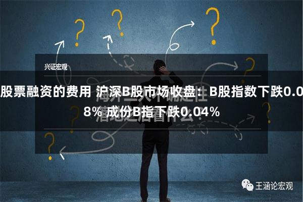 股票融资的费用 沪深B股市场收盘：B股指数下跌0.08% 成份B指下跌0.04%