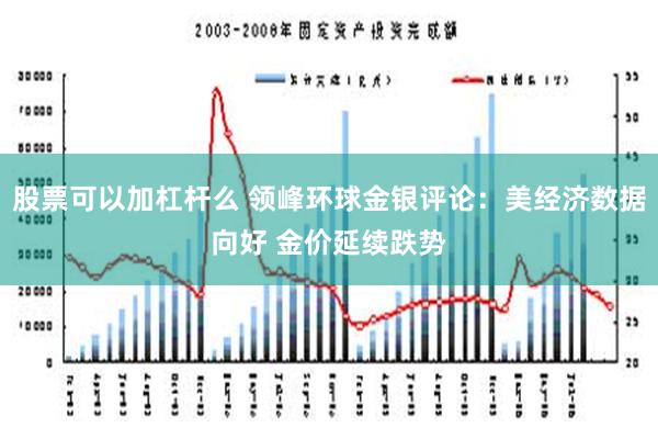 股票可以加杠杆么 领峰环球金银评论：美经济数据向好 金价延续跌势