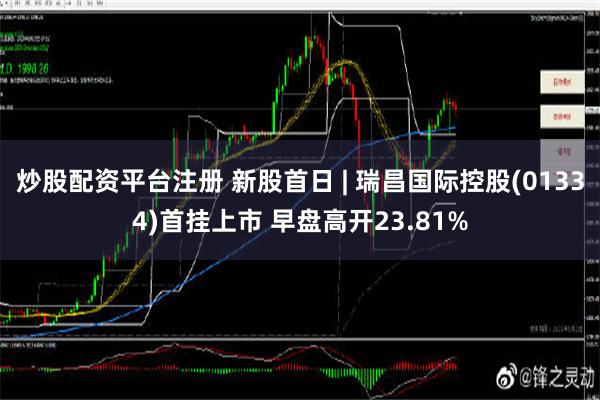 炒股配资平台注册 新股首日 | 瑞昌国际控股(01334)首挂上市 早盘高开23.81%