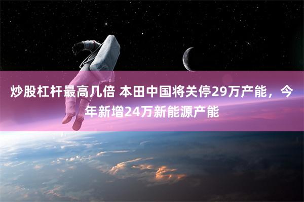 炒股杠杆最高几倍 本田中国将关停29万产能，今年新增24万新能源产能