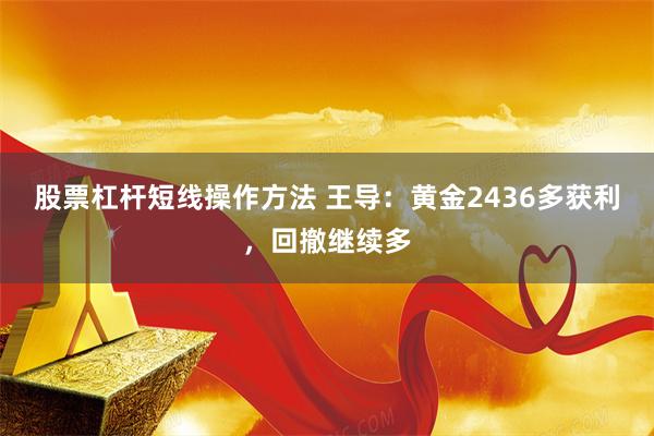 股票杠杆短线操作方法 王导：黄金2436多获利，回撤继续多