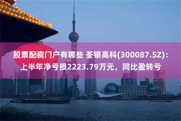 股票配资门户有哪些 荃银高科(300087.SZ)：上半年净亏损2223.79万元，同比盈转亏