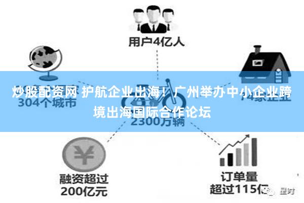 炒股配资网 护航企业出海！广州举办中小企业跨境出海国际合作论坛