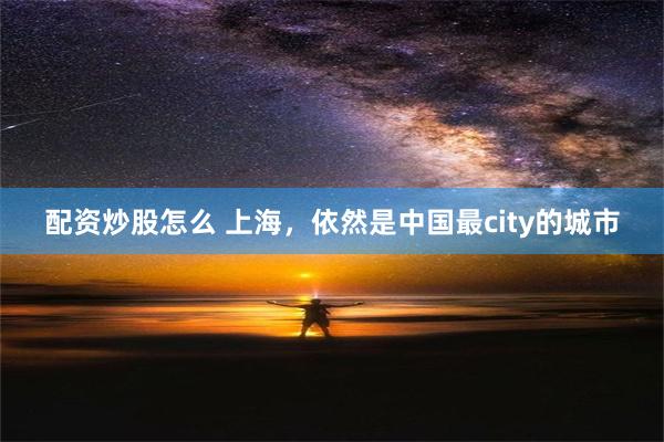 配资炒股怎么 上海，依然是中国最city的城市