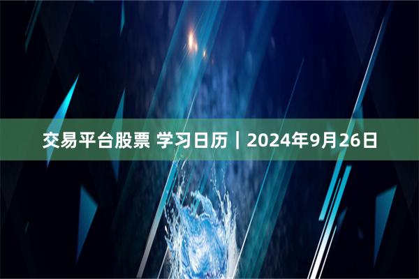 交易平台股票 学习日历｜2024年9月26日