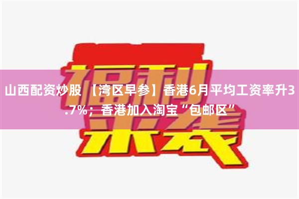 山西配资炒股 【湾区早参】香港6月平均工资率升3.7%；香港加入淘宝“包邮区”