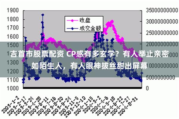 吉首市股票配资 CP感有多玄学？有人举止亲密如陌生人，有人眼神拔丝甜出屏幕