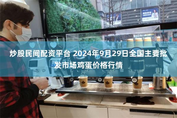 炒股民间配资平台 2024年9月29日全国主要批发市场鸡蛋价格行情