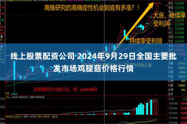 线上股票配资公司 2024年9月29日全国主要批发市场鸡腿菇价格行情