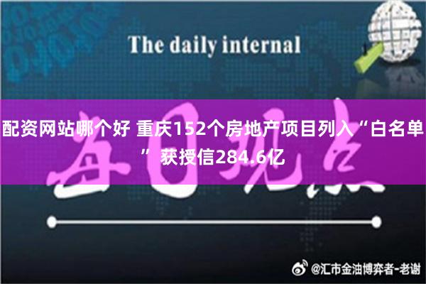 配资网站哪个好 重庆152个房地产项目列入“白名单” 获授信284.6亿