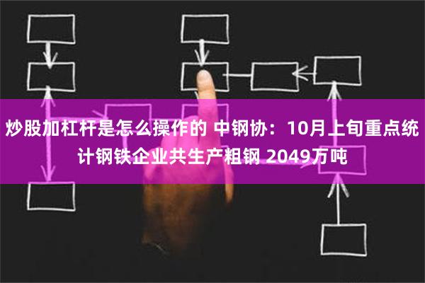 炒股加杠杆是怎么操作的 中钢协：10月上旬重点统计钢铁企业共生产粗钢 2049万吨