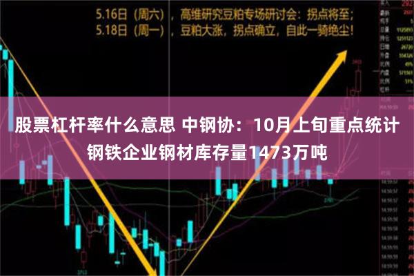 股票杠杆率什么意思 中钢协：10月上旬重点统计钢铁企业钢材库存量1473万吨