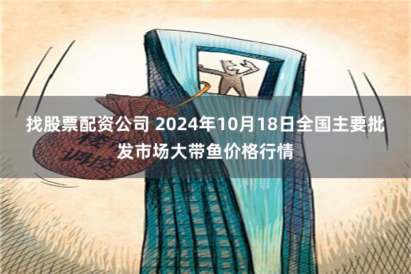 找股票配资公司 2024年10月18日全国主要批发市场大带鱼价格行情