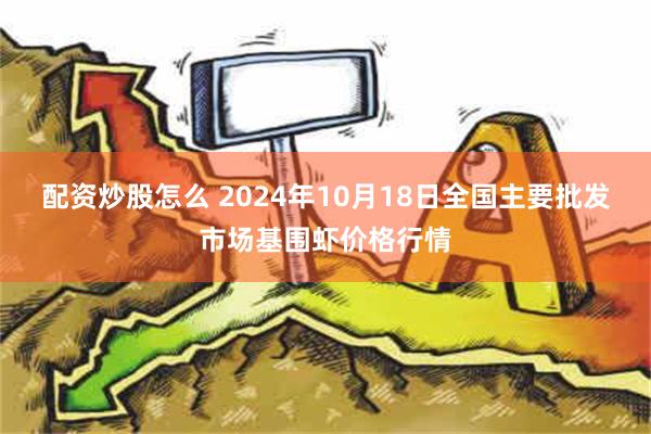 配资炒股怎么 2024年10月18日全国主要批发市场基围虾价格行情