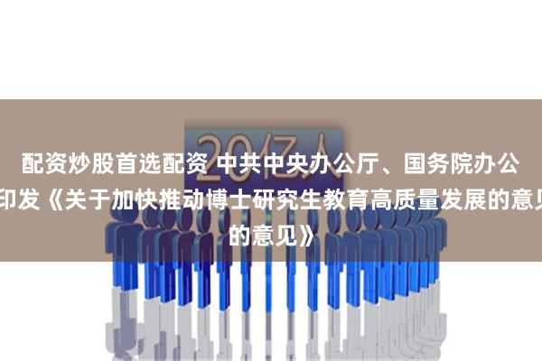 配资炒股首选配资 中共中央办公厅、国务院办公厅印发《关于加快推动博士研究生教育高质量发展的意见》