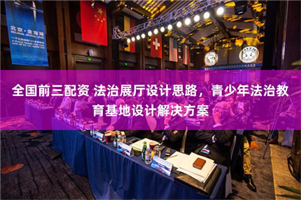 全国前三配资 法治展厅设计思路，青少年法治教育基地设计解决方案